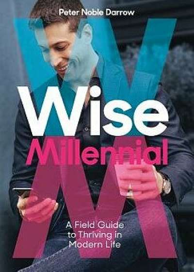Wise Millennial: A Field Guide to Thriving in Modern Life, Hardcover/Peter Noble Darrow