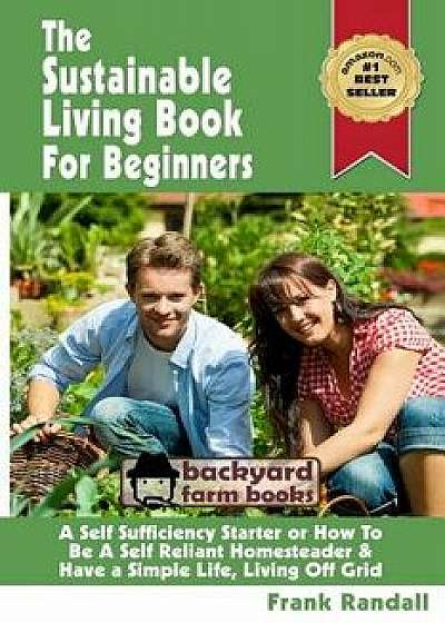 The Sustainable Living Book for Beginners: A Self Sufficiency Starter or How to Be a Self Reliant Homesteader & Have a Simple Life, Living Off Grid, Paperback/MR Frank Randall