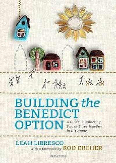 Building the Benedict Option: A Guide to Gathering Two or Three Together in His Name, Paperback/Leah Libresco