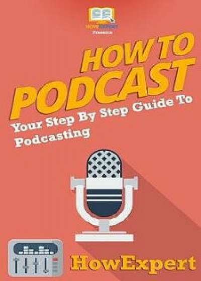 How to Podcast - Your Step-By-Step Guide to Podcasting, Paperback/Howexpert Press
