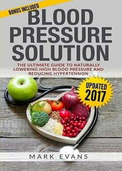 Blood Pressure: Blood Pressure Solution: The Ultimate Guide to Naturally Lowering High Blood Pressure and Reducing Hypertension, Paperback/Mark Evans