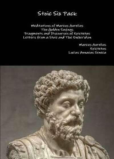 Stoic Six Pack: Meditations of Marcus Aurelius the Golden Sayings Fragments and Discourses of Epictetus Letters from a Stoic and the E, Paperback/Marcus Aurelius