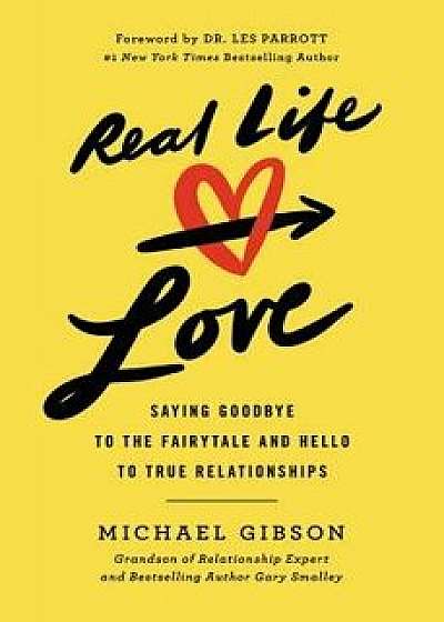 Real Life Love: Saying Goodbye to the Fairytale and Hello to True Relationships, Paperback/Michael Gibson