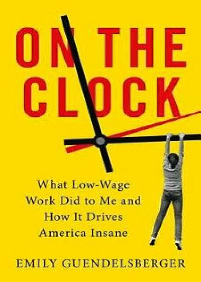 On the Clock: What Low-Wage Work Did to Me and How It Drives America Insane, Hardcover/Emily Guendelsberger