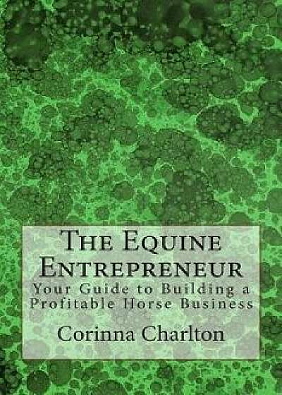 The Equine Entrepreneur: Your Guide to Building a Profitable Horse Business, Paperback/Corinna Charlton