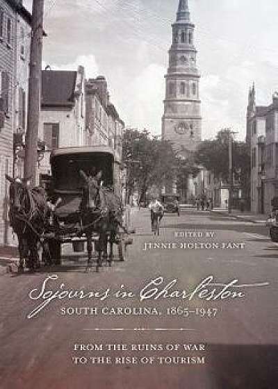 Sojourns in Charleston, South Carolina, 1865-1947: From the Ruins of War to the Rise of Tourism, Hardcover/Jennie Holton Fant