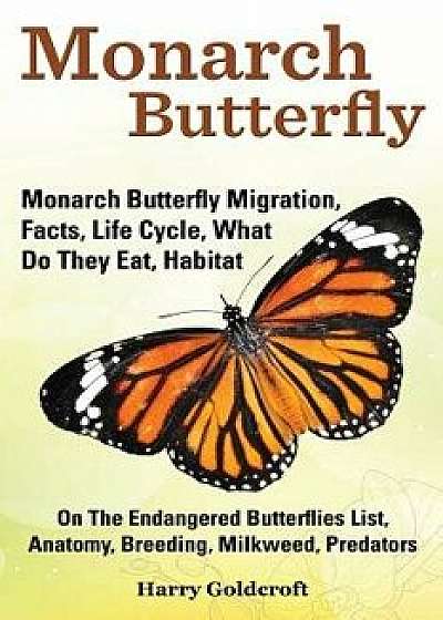 Monarch Butterfly, Monarch Butterfly Migration, Facts, Life Cycle, What Do They Eat, Habitat, Anatomy, Breeding, Milkweed, Predators, Paperback/Harry Goldcroft