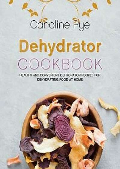 Dehydrator Cookbook: Healthy and Convenient Dehydrator Recipes for Dehydrating Food at Home, Paperback/Caroline Pye