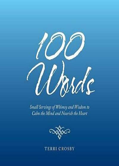 100 Words: Small Servings of Whimsy and Wisdom to Calm the Mind and Nourish the Heart, Paperback/Terri Crosby