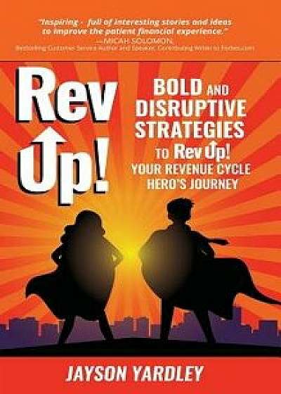 Rev Up!: Bold and Disruptive Strategies to Rev Up! Your Revenue Cycle Hero's Journey, Hardcover/Jayson Yardley