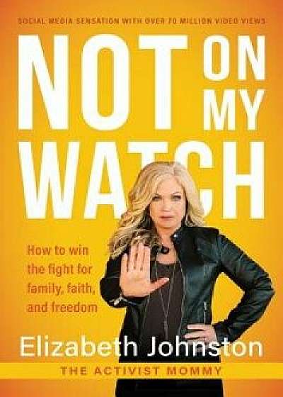 Not on My Watch: How to Win the Fight for Family, Faith and Freedom, Hardcover/Elizabeth Johnston
