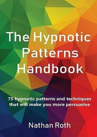 Coperta cărții The Hypnotic Patterns Handbook: 75 Hypnotic Patterns and Techniques That Will Make You More Persuasive, Paperback/Nathan Roth