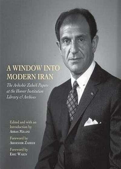 A Window Into Modern Iran: The Ardeshir Zahedi Papers at the Hoover Institution Library & Archives--A Selection/Abbas Milani