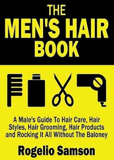 The Men's Hair Book: A Male's Guide to Hair Care, Hair Styles, Hair Grooming, Hair Products and Rocking It All Without the Baloney, Paperback/Rogelio Samson