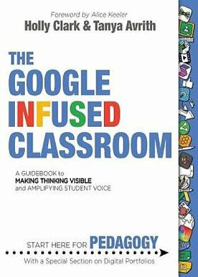 The Google Infused Classroom: A Guidebook to Making Thinking Visible and Amplifying Student Voice, Paperback/Holly Clark