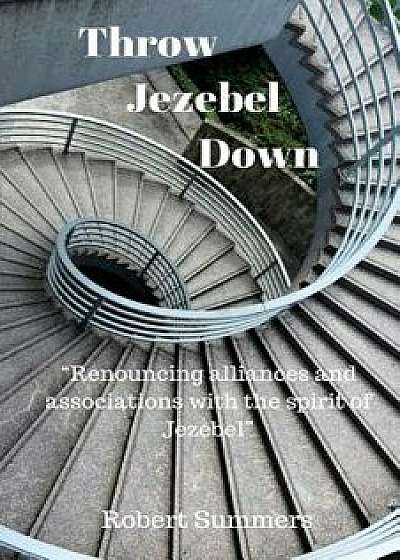 Throw Jezebel Down: Renouncing Alliances and Associations with the Spirit of Jezebel, Paperback/Robert Summers