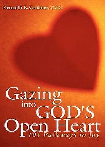 Gazing Into God's Open Heart: 101 Pathways to Joy, Paperback/C. S. C. Kenneth E. Grabner