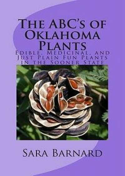 The Abc's of Oklahoma Plants: Edible, Medicinal, and Just Plain Fun Plants Right Outside Your Door, Paperback/Sara Barnard
