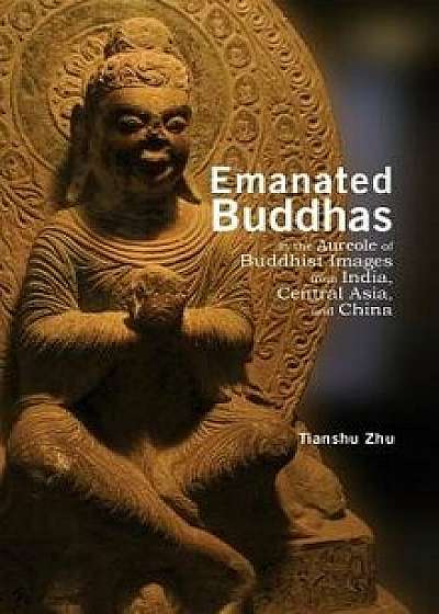 Emanated Buddhas in the Aureole of Buddhist Images from India, Central Asia, and China, Hardcover/Tianshu Zhu