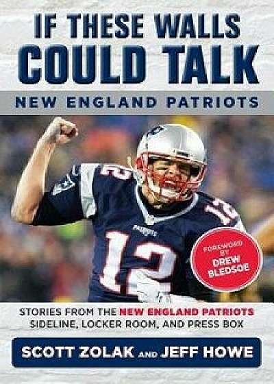 If These Walls Could Talk: New England Patriots: Stories from the New England Patriots Sideline, Locker Room, and Press Box, Paperback/Jeff Howe