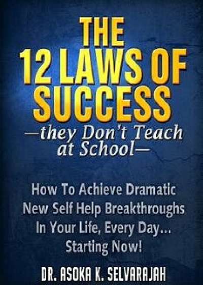 The 12 Laws of Success They Don't Teach at School: How to Achieve Dramatic New Self Help Breakthroughs in Your Life, Every Day... Starting Now!, Paperback/Asoka Selvarajah