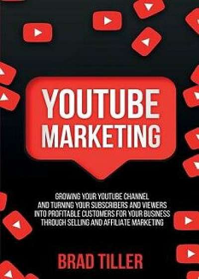 Youtube Marketing: Growing Your YouTube Channel And Turning Your Subscribers And Viewers Into Profitable Customers For Your Business Thro, Paperback/Brad Tiller