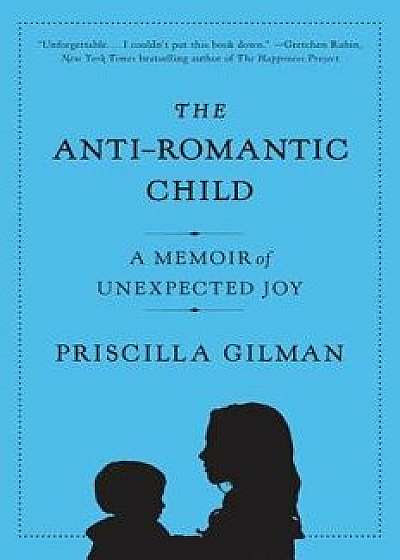 The Anti-Romantic Child: A Memoir of Unexpected Joy, Paperback/Priscilla Gilman
