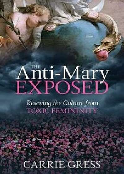The Anti-Mary Exposed: Rescuing the Culture from Toxic Femininity, Hardcover/Carrie Gress