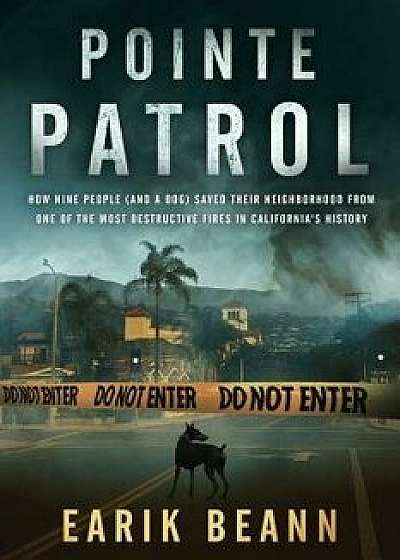 Pointe Patrol: How nine people (and a dog) saved their neighborhood from one of the most destructive fires in California's history, Paperback/Earik Beann