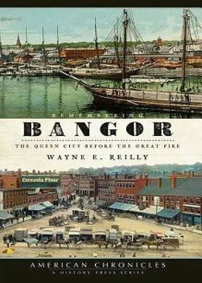 Remembering Bangor: The Queen City Before the Great Fire/Wayne E. Reilly