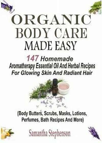 Organic Body Care Made Easy: 147 Homemade Aromatherapy Essential Oil and Herbal Recipes for Glowing Skin and Radiant Hair (Body Butters, Body Scrub, Paperback/Samantha Stephenson