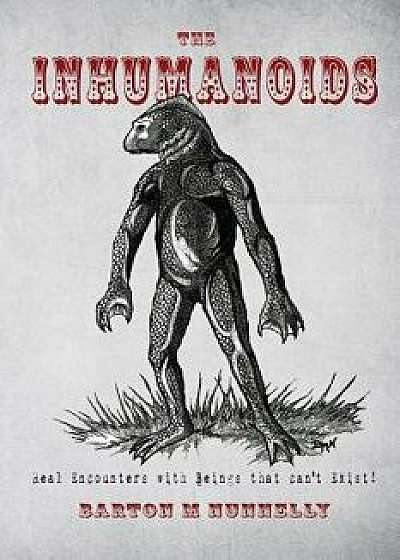 The Inhumanoids: Real Encounters with Beings That Can't Exist!, Paperback/Barton M. Nunnelly
