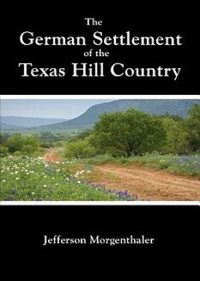 The German Settlement of the Texas Hill Country, Paperback/Jefferson Morgenthaler