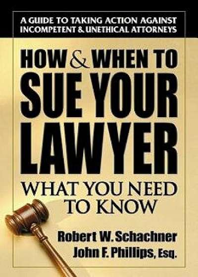 How & When to Sue Your Lawyer: What You Need to Know, Paperback/Robert W. Schachner
