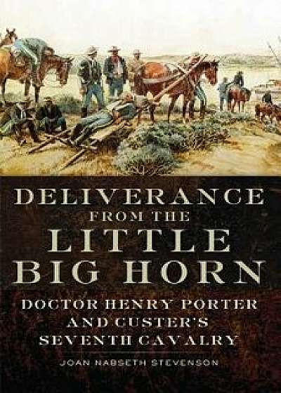 Deliverance from the Little Big Horn: Doctor Henry Porter and Custer's Seventh Cavalry, Paperback/Joan Nabseth Stevenson