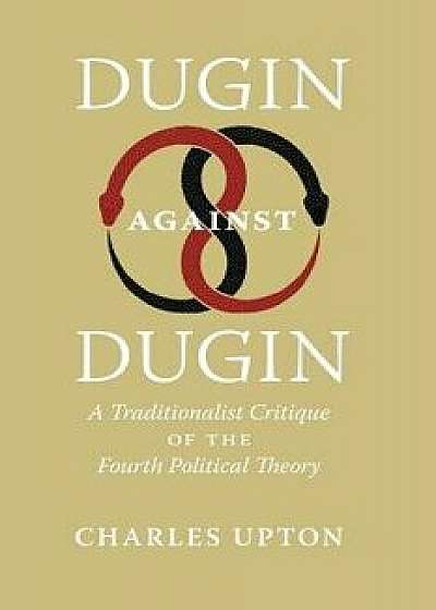 Dugin Against Dugin: A Traditionalist Critique of the Fourth Political Theory, Paperback/Charles Upton