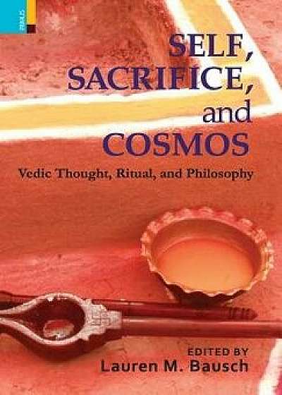 Self, Sacrifice, and Cosmos: Vedic Thought, Ritual, and Philosphy, Hardcover/Lauren M. Bausch
