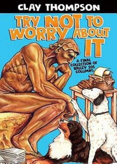 Try Not to Worry About It: A Final Collection of Valley 101 Columns, Paperback/Clay Thompson