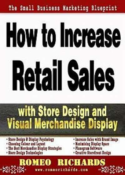 How to Increase Retail Sales with Store Design and Visual Merchandise Display, Paperback/Romeo Richards