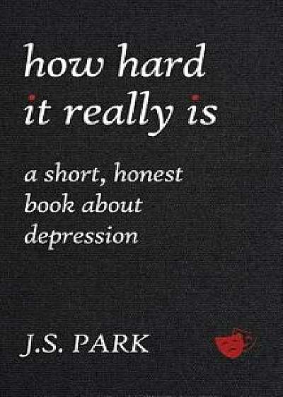 How Hard It Really Is: A Short, Honest Book about Depression, Paperback/J. S. Park