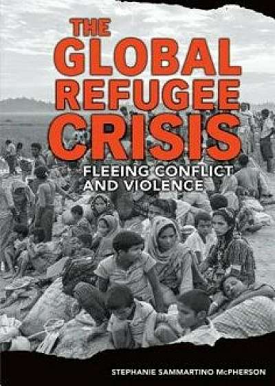 The Global Refugee Crisis: Fleeing Conflict and Violence/Stephanie Sammartino McPherson