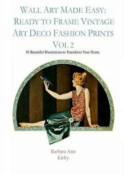 Wall Art Made Easy: Ready to Frame Vintage Art Deco Fashion Prints Vol 2: 30 Beautiful Illustrations to Transform Your Home, Paperback/Barbara Ann Kirby