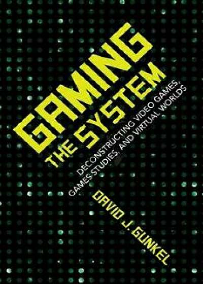 Gaming the System: Deconstructing Video Games, Games Studies, and Virtual Worlds, Paperback/David Gunkel
