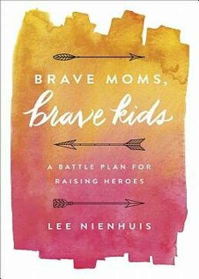 Brave Moms, Brave Kids: A Battle Plan for Raising Heroes, Paperback/Lee Nienhuis