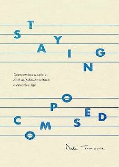 Staying Composed: Overcoming Anxiety and Self-Doubt Within a Creative Life, Paperback/Dale Trumbore