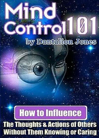 Mind Control 101: How to Influence the Thoughts and Actions of Others Without Them Knowing or Caring, Paperback/Dantalion Jones