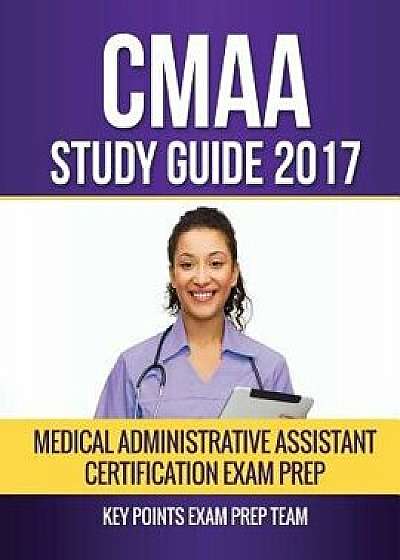 CMAA Study Guide 2017: Medical Administrative Assistant Certification Exam Prep, Paperback/Key Points Exam Prep Team