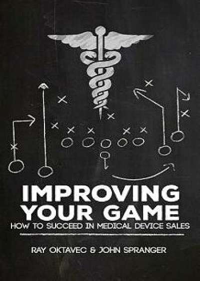 Improving Your Game: How to Be Successful in Medical Device Sales, Paperback/Ray Oktavec &. John Spranger