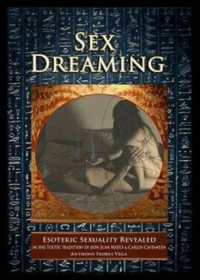 Sex Dreaming: Esoteric Sexuality Revealed. (in the Toltec Tradition of Don Juan Matus & Carlos Castaneda), Paperback/Anthony Flores Vega