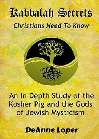 Kabbalah Secrets Christians Need to Know: An In Depth Study of the Kosher Pig and the Gods of Jewish Mysticism, Paperback/Deanne M. Loper